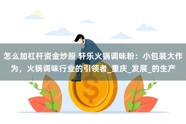 怎么加杠杆资金炒股 轩乐火锅调味粉：小包装大作为，火锅调味行业的引领者_重庆_发展_的生产