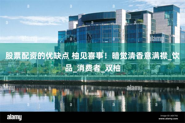股票配资的优缺点 柚见喜事！暗觉清香意满襟_饮品_消费者_双柚