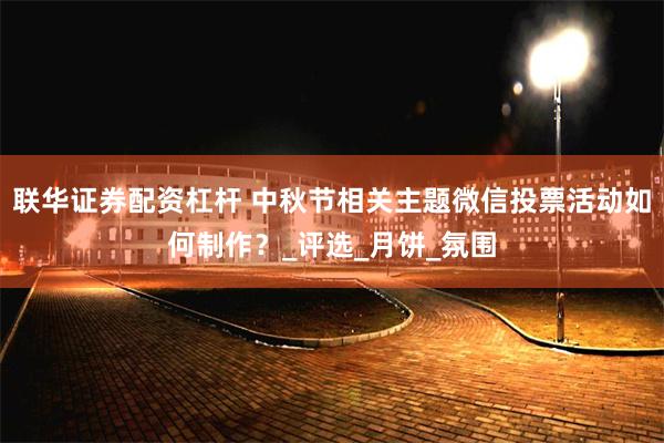 联华证券配资杠杆 中秋节相关主题微信投票活动如何制作？_评选_月饼_氛围