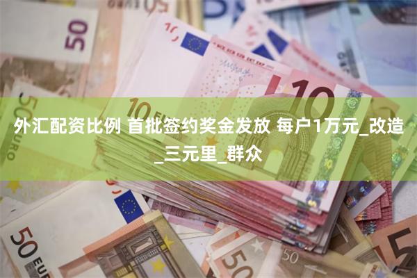 外汇配资比例 首批签约奖金发放 每户1万元_改造_三元里_群众