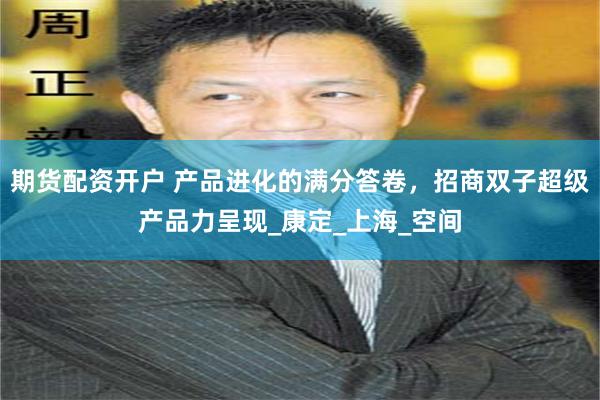 期货配资开户 产品进化的满分答卷，招商双子超级产品力呈现_康定_上海_空间