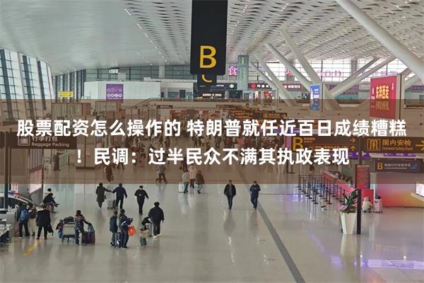 股票配资怎么操作的 特朗普就任近百日成绩糟糕！民调：过半民众不满其执政表现