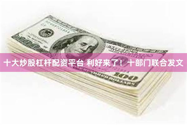 十大炒股杠杆配资平台 利好来了！十部门联合发文