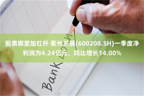 股票哪里加杠杆 衢州发展(600208.SH)一季度净利润为4.24亿元，同比增长14.00%