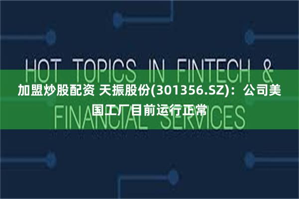 加盟炒股配资 天振股份(301356.SZ)：公司美国工厂目前运行正常