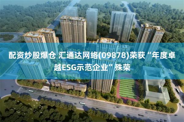 配资炒股爆仓 汇通达网络(09878)荣获“年度卓越ESG示范企业”殊荣