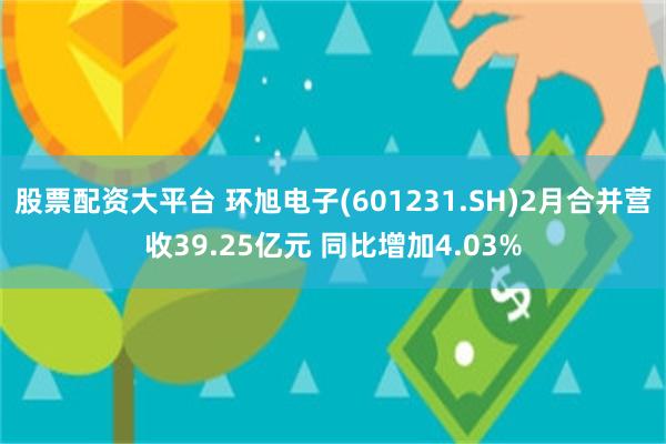 股票配资大平台 环旭电子(601231.SH)2月合并营收39.25亿元 同比增加4.03%