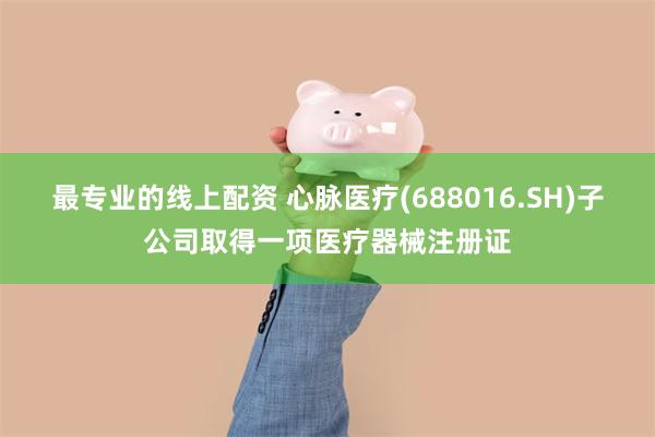 最专业的线上配资 心脉医疗(688016.SH)子公司取得一项医疗器械注册证
