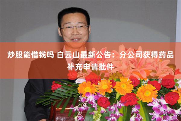 炒股能借钱吗 白云山最新公告：分公司获得药品补充申请批件