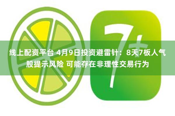 线上配资平台 4月9日投资避雷针：8天7板人气股提示风险 可能存在非理性交易行为