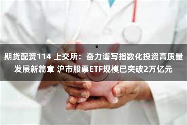 期货配资114 上交所：奋力谱写指数化投资高质量发展新篇章 沪市股票ETF规模已突破2万亿元