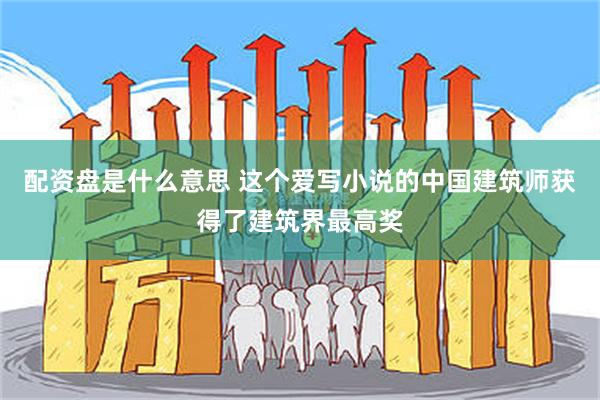 配资盘是什么意思 这个爱写小说的中国建筑师获得了建筑界最高奖