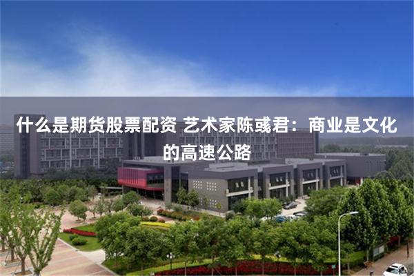 什么是期货股票配资 艺术家陈彧君：商业是文化的高速公路