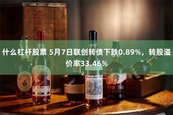 什么杠杆股票 5月7日联创转债下跌0.89%，转股溢价率33.46%