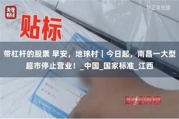 带杠杆的股票 早安，地球村｜今日起，南昌一大型超市停止营业！_中国_国家标准_江西