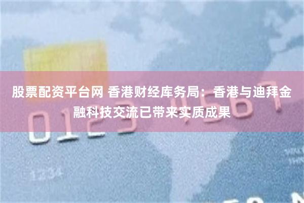 股票配资平台网 香港财经库务局：香港与迪拜金融科技交流已带来实质成果