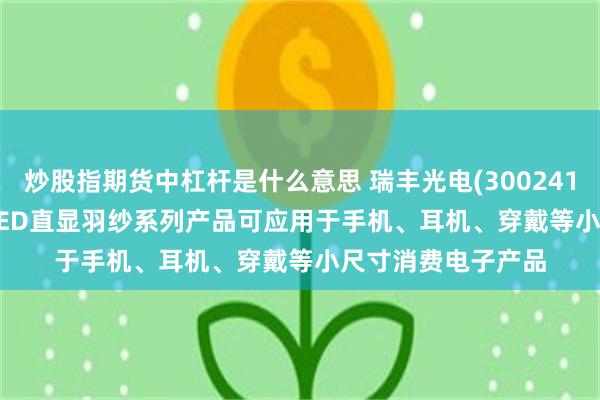 炒股指期货中杠杆是什么意思 瑞丰光电(300241.SZ)：目前MiniLED直显羽纱系列产品可应用于手机、耳机、穿戴等小尺寸消费电子产品