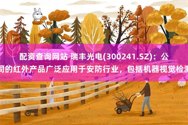 配资查询网站 瑞丰光电(300241.SZ)：公司的红外产品广泛应用于安防行业，包括机器视觉检测