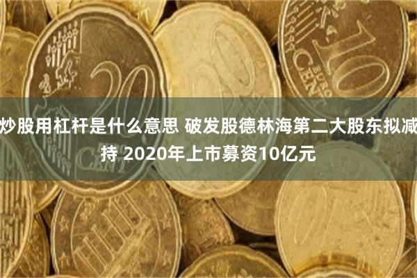 炒股用杠杆是什么意思 破发股德林海第二大股东拟减持 2020年上市募资10亿元
