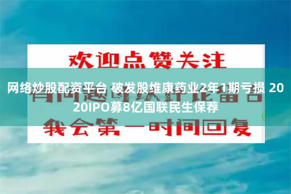 网络炒股配资平台 破发股维康药业2年1期亏损 2020IPO募8亿国联民生保荐