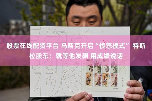 股票在线配资平台 马斯克开启“愤怒模式” 特斯拉股东：就等他发飙 用成绩说话