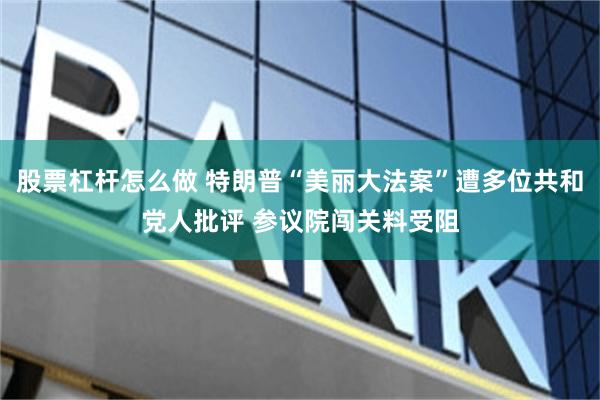 股票杠杆怎么做 特朗普“美丽大法案”遭多位共和党人批评 参议院闯关料受阻