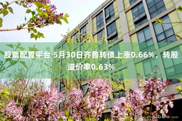 股票配置平台 5月30日齐鲁转债上涨0.66%，转股溢价率0.63%