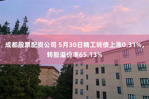 成都股票配资公司 5月30日精工转债上涨0.31%，转股溢价率65.13%