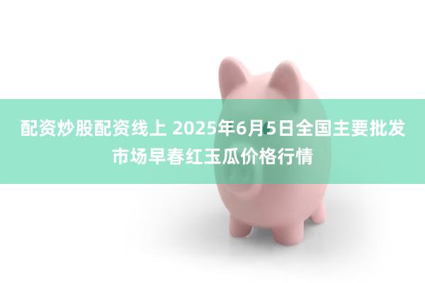 配资炒股配资线上 2025年6月5日全国主要批发市场早春红玉瓜价格行情