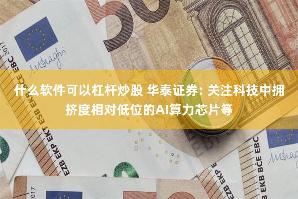 什么软件可以杠杆炒股 华泰证券: 关注科技中拥挤度相对低位的AI算力芯片等