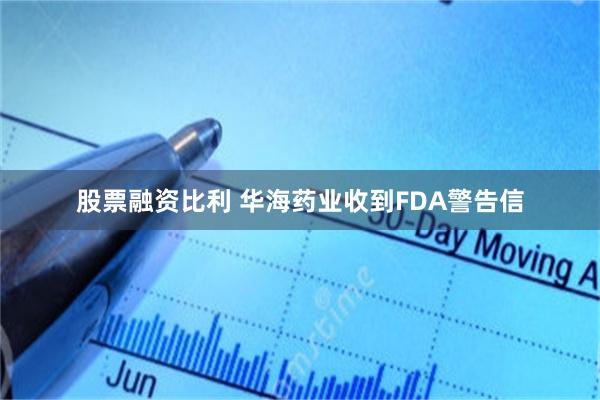 股票融资比利 华海药业收到FDA警告信
