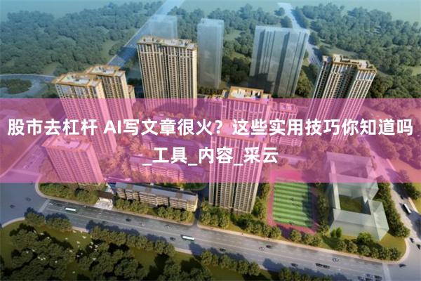 股市去杠杆 AI写文章很火？这些实用技巧你知道吗_工具_内容_采云