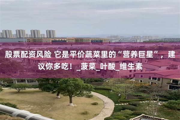 股票配资风险 它是平价蔬菜里的“营养巨星”，建议你多吃！_菠菜_叶酸_维生素