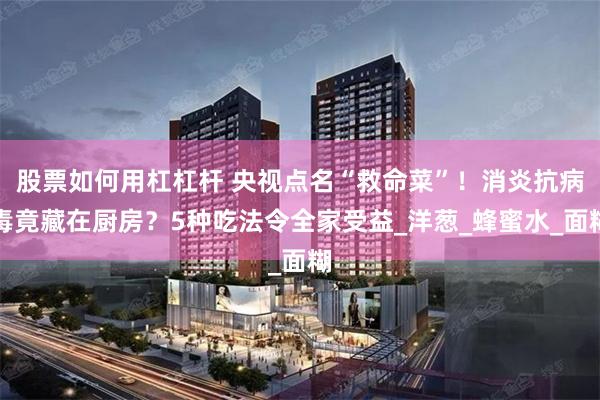 股票如何用杠杠杆 央视点名“救命菜”！消炎抗病毒竟藏在厨房？5种吃法令全家受益_洋葱_蜂蜜水_面糊