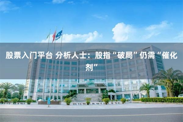 股票入门平台 分析人士：股指“破局”仍需“催化剂”
