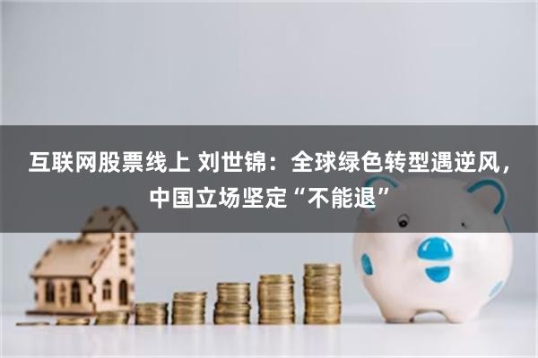 互联网股票线上 刘世锦：全球绿色转型遇逆风，中国立场坚定“不能退”