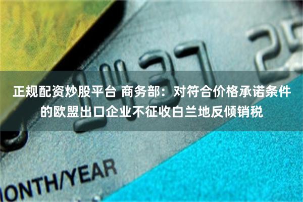 正规配资炒股平台 商务部：对符合价格承诺条件的欧盟出口企业不征收白兰地反倾销税