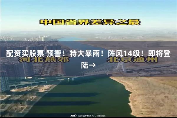 配资买股票 预警！特大暴雨！阵风14级！即将登陆→