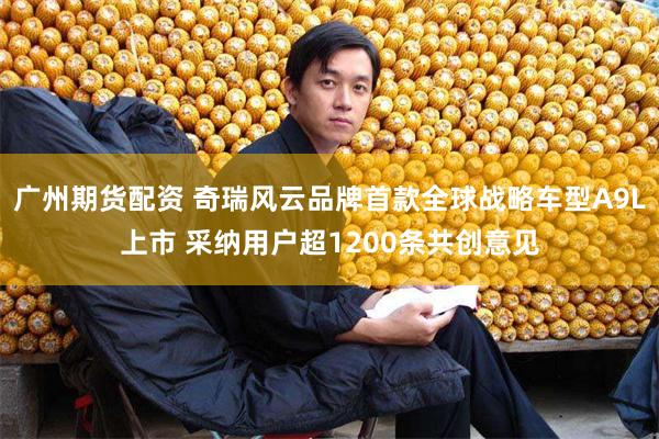 广州期货配资 奇瑞风云品牌首款全球战略车型A9L上市 采纳用户超1200条共创意见