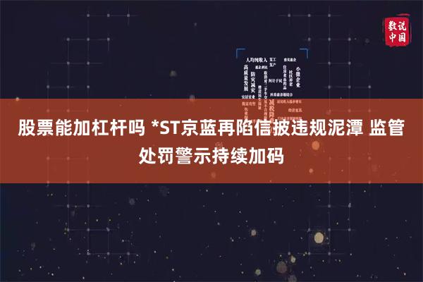 股票能加杠杆吗 *ST京蓝再陷信披违规泥潭 监管处罚警示持续加码