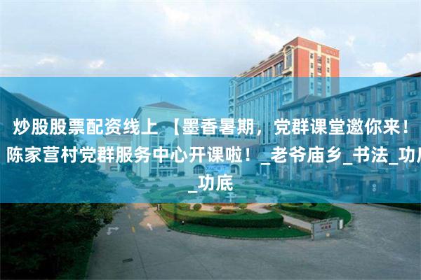 炒股股票配资线上 【墨香暑期，党群课堂邀你来！】陈家营村党群服务中心开课啦！_老爷庙乡_书法_功底