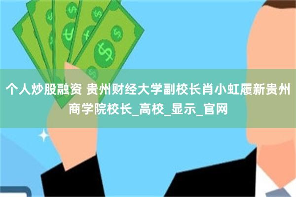 个人炒股融资 贵州财经大学副校长肖小虹履新贵州商学院校长_高校_显示_官网