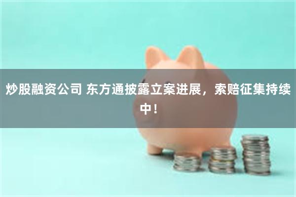 炒股融资公司 东方通披露立案进展，索赔征集持续中！