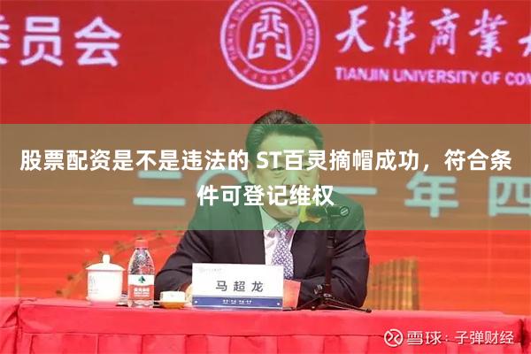 股票配资是不是违法的 ST百灵摘帽成功，符合条件可登记维权