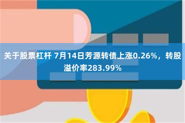 关于股票杠杆 7月14日芳源转债上涨0.26%，转股溢价率283.99%