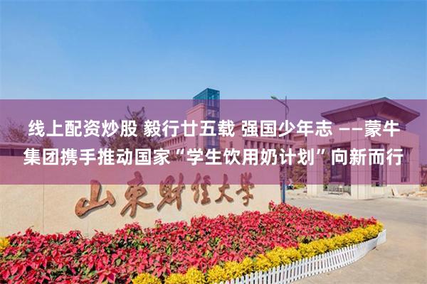线上配资炒股 毅行廿五载 强国少年志 ——蒙牛集团携手推动国家“学生饮用奶计划”向新而行