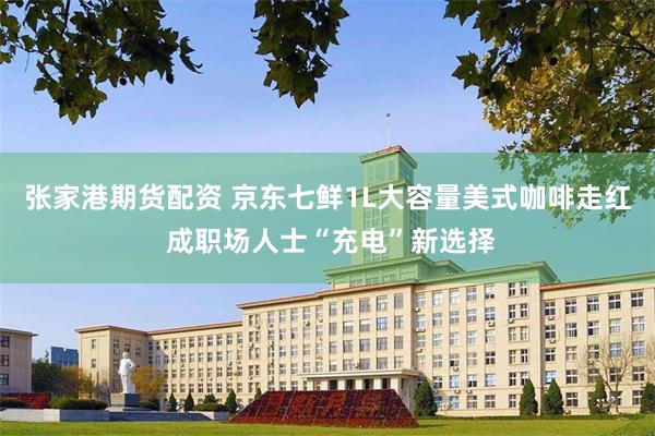 张家港期货配资 京东七鲜1L大容量美式咖啡走红 成职场人士“充电”新选择