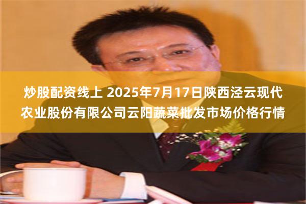 炒股配资线上 2025年7月17日陕西泾云现代农业股份有限公司云阳蔬菜批发市场价格行情