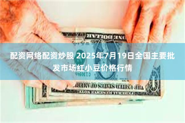 配资网络配资炒股 2025年7月19日全国主要批发市场红小豆价格行情