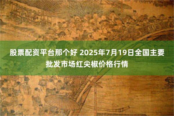 股票配资平台那个好 2025年7月19日全国主要批发市场红尖椒价格行情